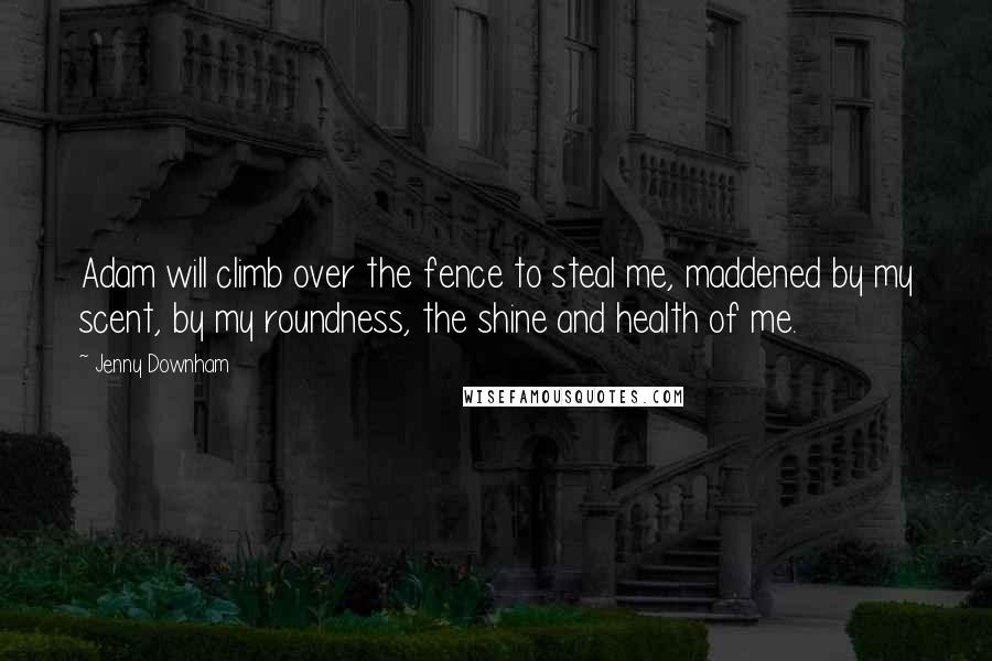 Jenny Downham Quotes: Adam will climb over the fence to steal me, maddened by my scent, by my roundness, the shine and health of me.
