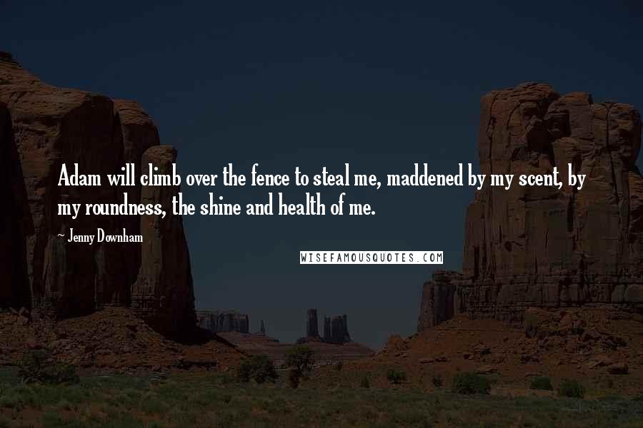 Jenny Downham Quotes: Adam will climb over the fence to steal me, maddened by my scent, by my roundness, the shine and health of me.