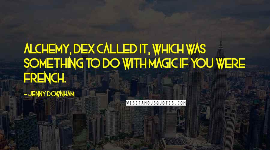 Jenny Downham Quotes: Alchemy, Dex called it, which was something to do with magic if you were French.