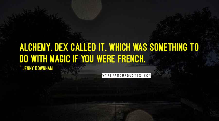 Jenny Downham Quotes: Alchemy, Dex called it, which was something to do with magic if you were French.