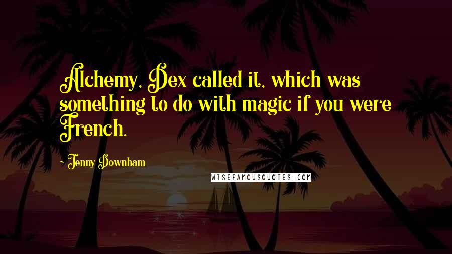 Jenny Downham Quotes: Alchemy, Dex called it, which was something to do with magic if you were French.