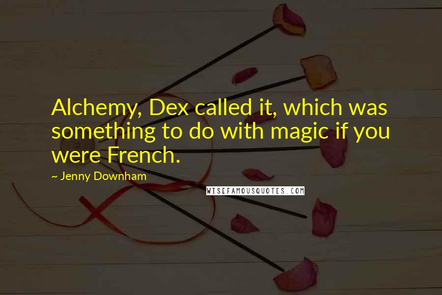 Jenny Downham Quotes: Alchemy, Dex called it, which was something to do with magic if you were French.