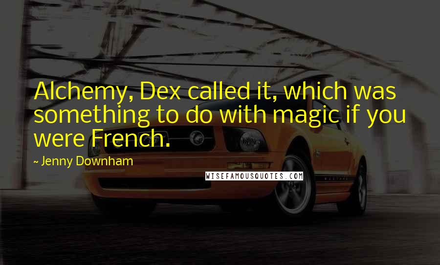 Jenny Downham Quotes: Alchemy, Dex called it, which was something to do with magic if you were French.