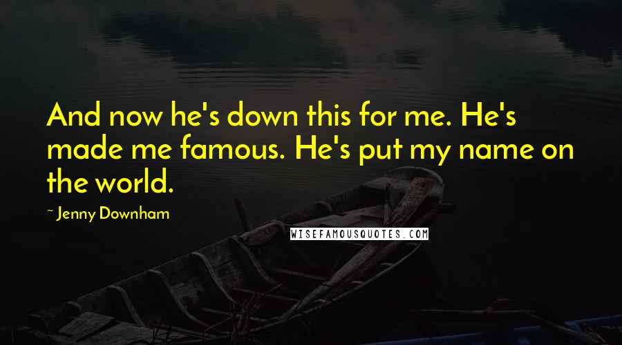 Jenny Downham Quotes: And now he's down this for me. He's made me famous. He's put my name on the world.