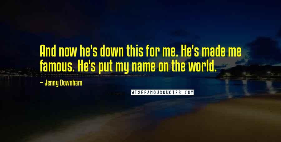 Jenny Downham Quotes: And now he's down this for me. He's made me famous. He's put my name on the world.