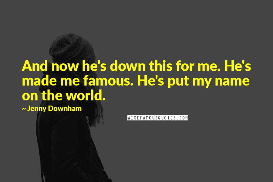 Jenny Downham Quotes: And now he's down this for me. He's made me famous. He's put my name on the world.