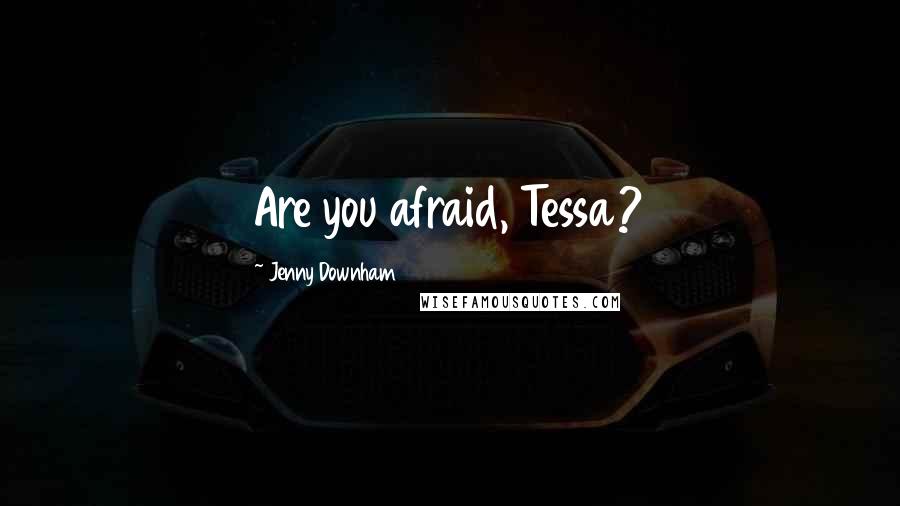 Jenny Downham Quotes: Are you afraid, Tessa?