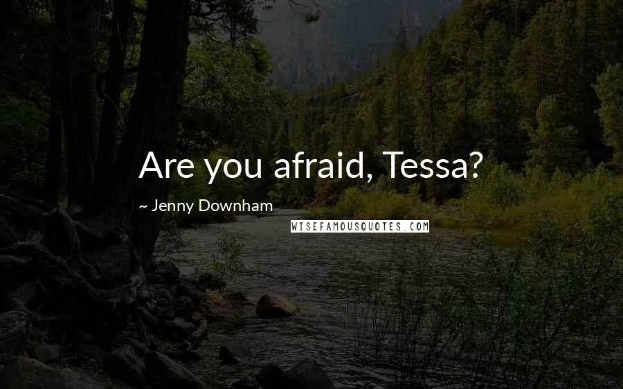 Jenny Downham Quotes: Are you afraid, Tessa?