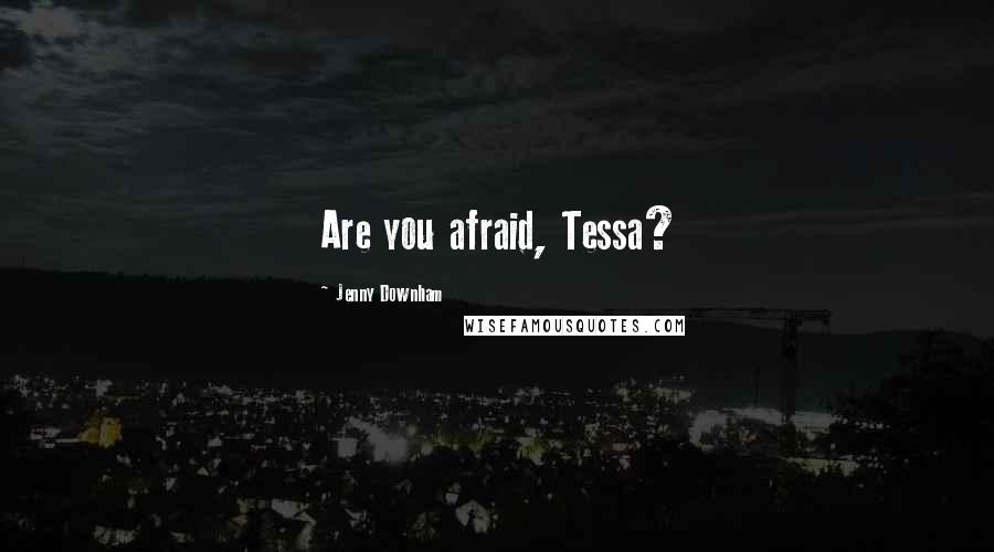 Jenny Downham Quotes: Are you afraid, Tessa?
