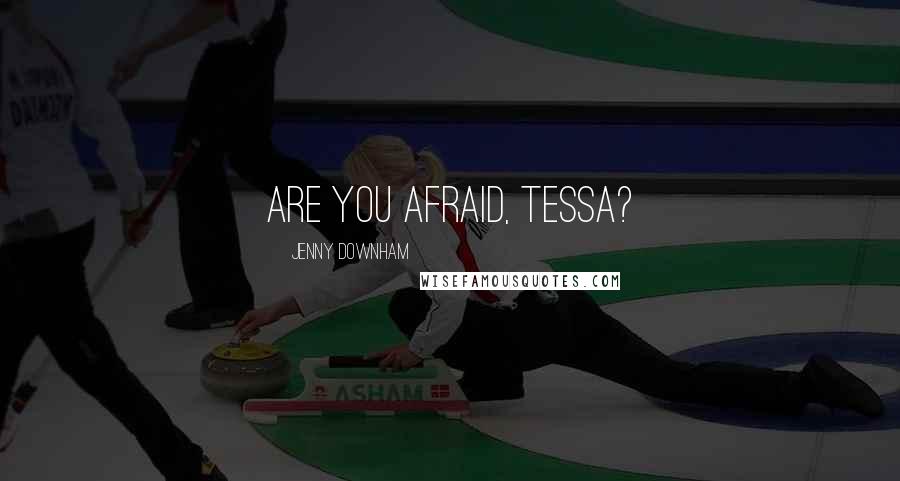 Jenny Downham Quotes: Are you afraid, Tessa?