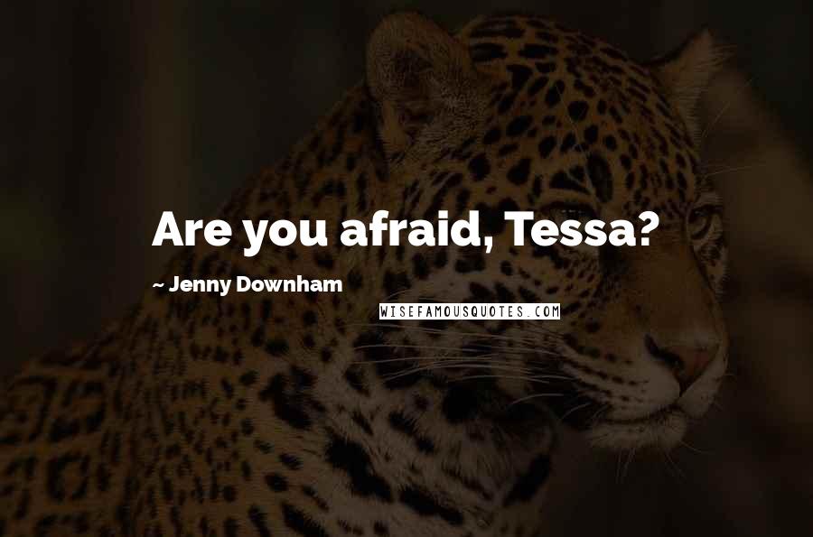 Jenny Downham Quotes: Are you afraid, Tessa?
