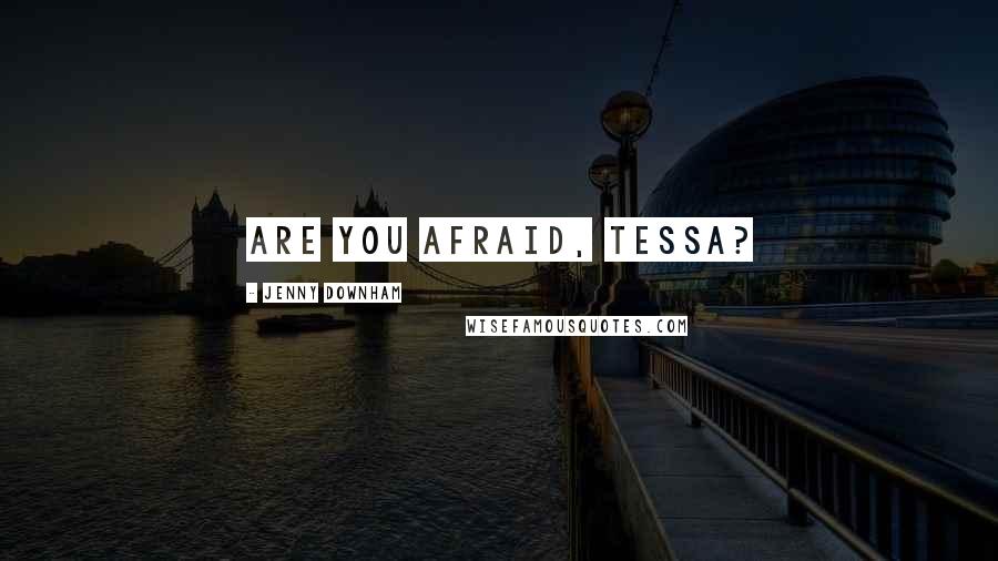 Jenny Downham Quotes: Are you afraid, Tessa?