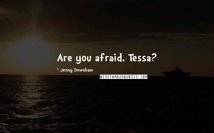 Jenny Downham Quotes: Are you afraid, Tessa?