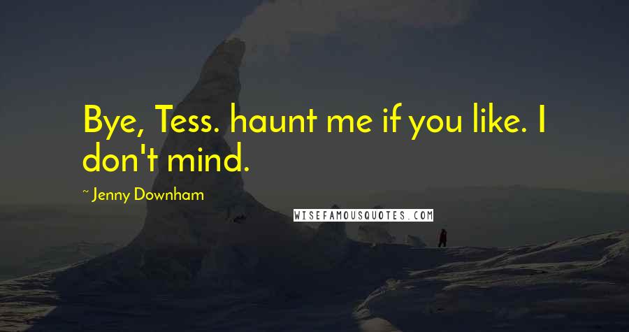 Jenny Downham Quotes: Bye, Tess. haunt me if you like. I don't mind.