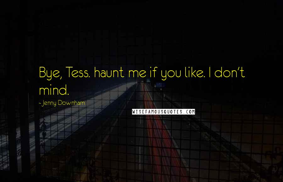 Jenny Downham Quotes: Bye, Tess. haunt me if you like. I don't mind.