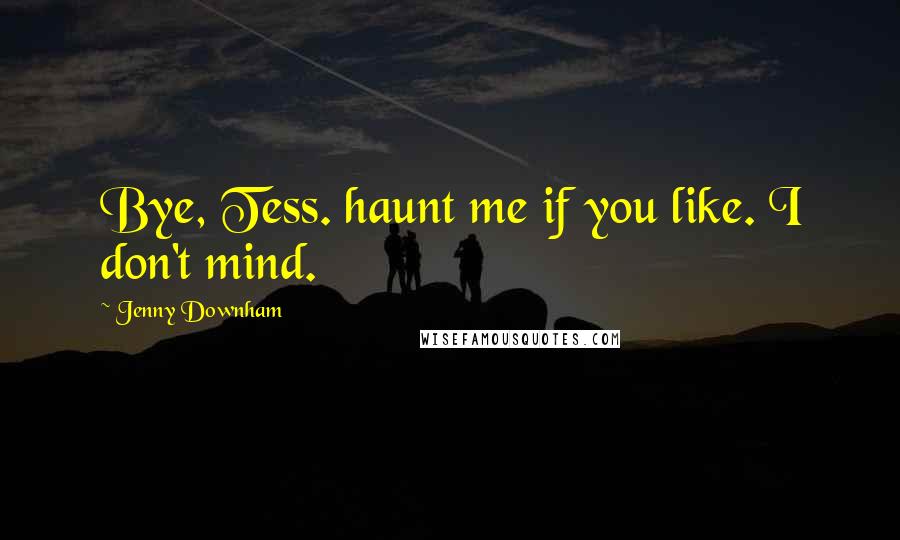 Jenny Downham Quotes: Bye, Tess. haunt me if you like. I don't mind.