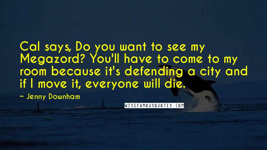 Jenny Downham Quotes: Cal says, Do you want to see my Megazord? You'll have to come to my room because it's defending a city and if I move it, everyone will die.