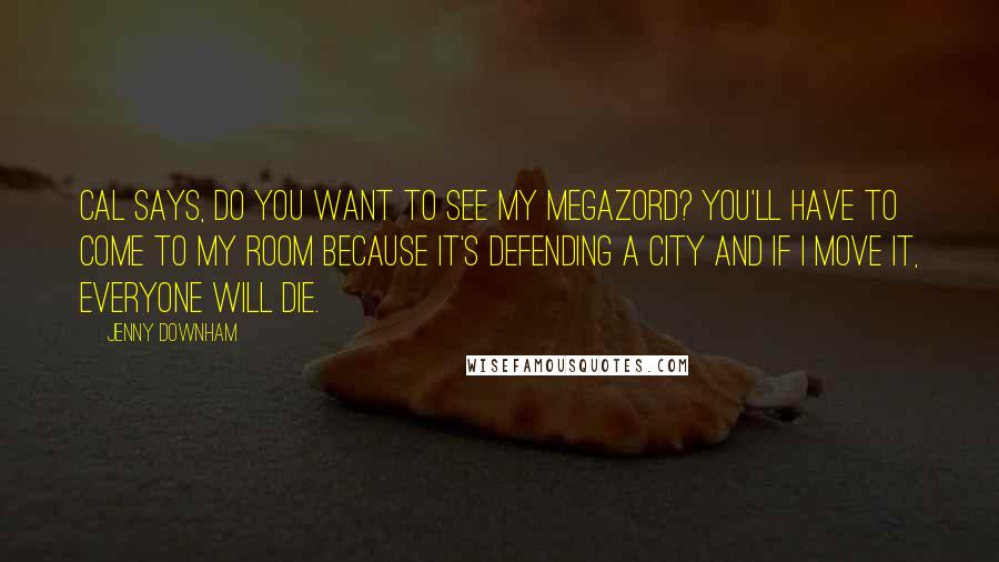 Jenny Downham Quotes: Cal says, Do you want to see my Megazord? You'll have to come to my room because it's defending a city and if I move it, everyone will die.