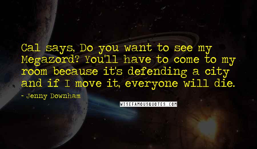 Jenny Downham Quotes: Cal says, Do you want to see my Megazord? You'll have to come to my room because it's defending a city and if I move it, everyone will die.