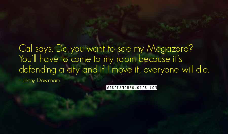 Jenny Downham Quotes: Cal says, Do you want to see my Megazord? You'll have to come to my room because it's defending a city and if I move it, everyone will die.