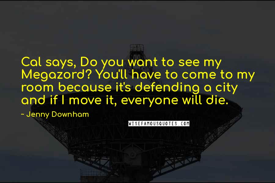 Jenny Downham Quotes: Cal says, Do you want to see my Megazord? You'll have to come to my room because it's defending a city and if I move it, everyone will die.