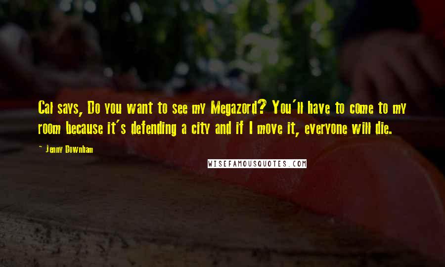 Jenny Downham Quotes: Cal says, Do you want to see my Megazord? You'll have to come to my room because it's defending a city and if I move it, everyone will die.