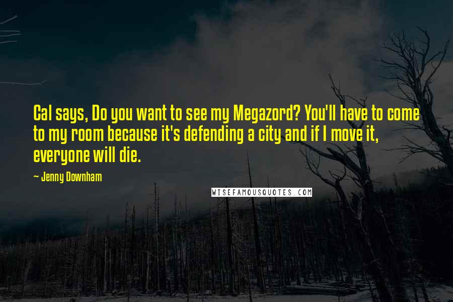 Jenny Downham Quotes: Cal says, Do you want to see my Megazord? You'll have to come to my room because it's defending a city and if I move it, everyone will die.