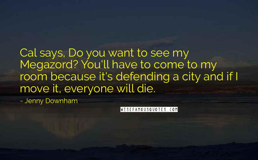 Jenny Downham Quotes: Cal says, Do you want to see my Megazord? You'll have to come to my room because it's defending a city and if I move it, everyone will die.