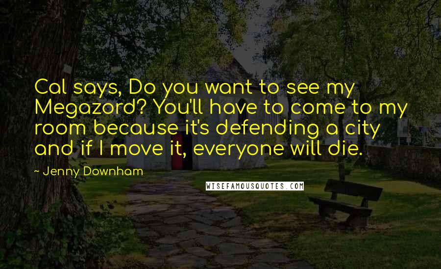 Jenny Downham Quotes: Cal says, Do you want to see my Megazord? You'll have to come to my room because it's defending a city and if I move it, everyone will die.