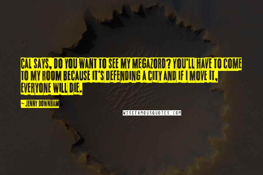 Jenny Downham Quotes: Cal says, Do you want to see my Megazord? You'll have to come to my room because it's defending a city and if I move it, everyone will die.