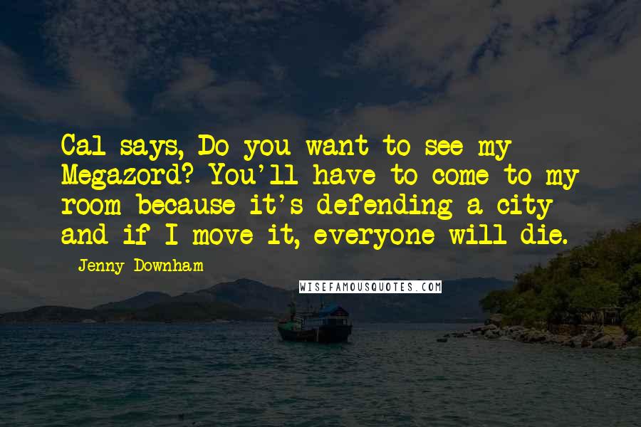 Jenny Downham Quotes: Cal says, Do you want to see my Megazord? You'll have to come to my room because it's defending a city and if I move it, everyone will die.