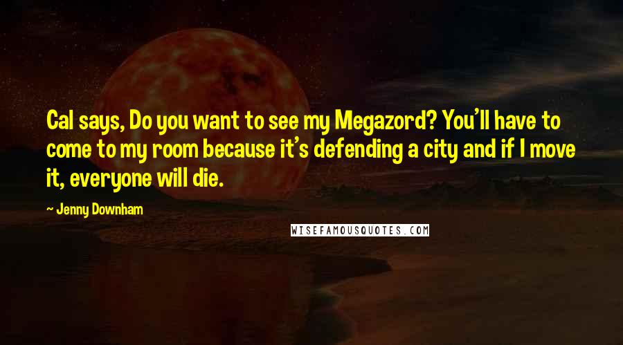 Jenny Downham Quotes: Cal says, Do you want to see my Megazord? You'll have to come to my room because it's defending a city and if I move it, everyone will die.