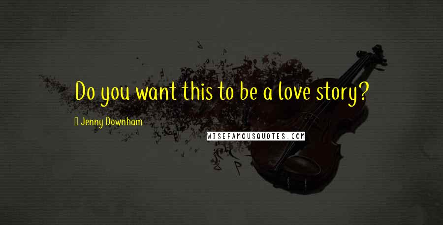 Jenny Downham Quotes: Do you want this to be a love story?