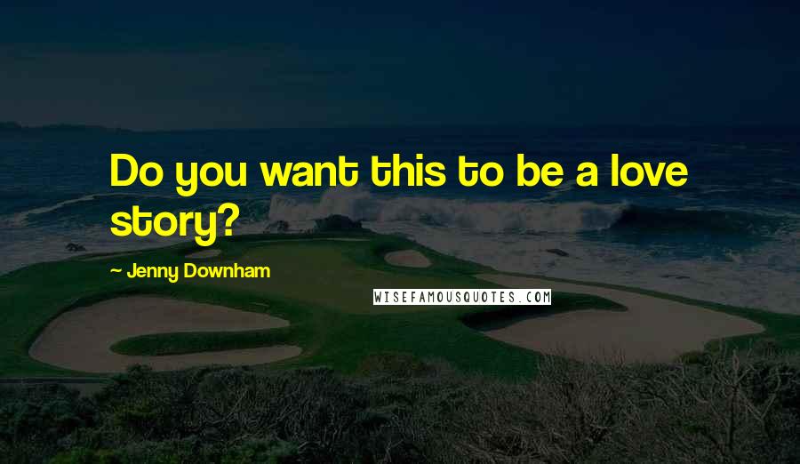 Jenny Downham Quotes: Do you want this to be a love story?