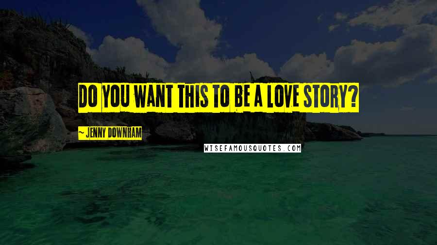 Jenny Downham Quotes: Do you want this to be a love story?