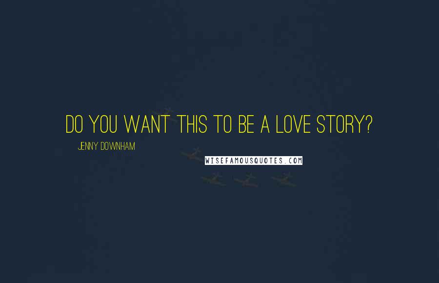 Jenny Downham Quotes: Do you want this to be a love story?
