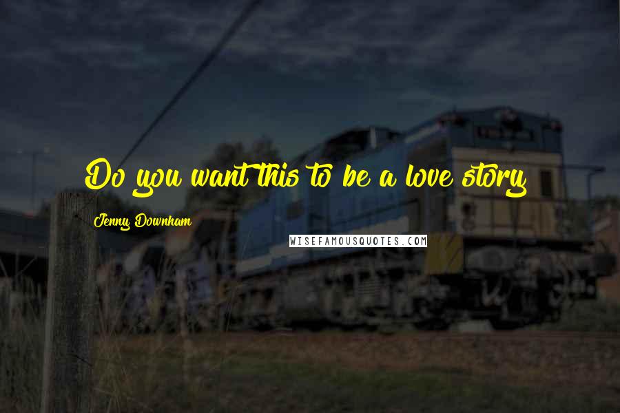 Jenny Downham Quotes: Do you want this to be a love story?