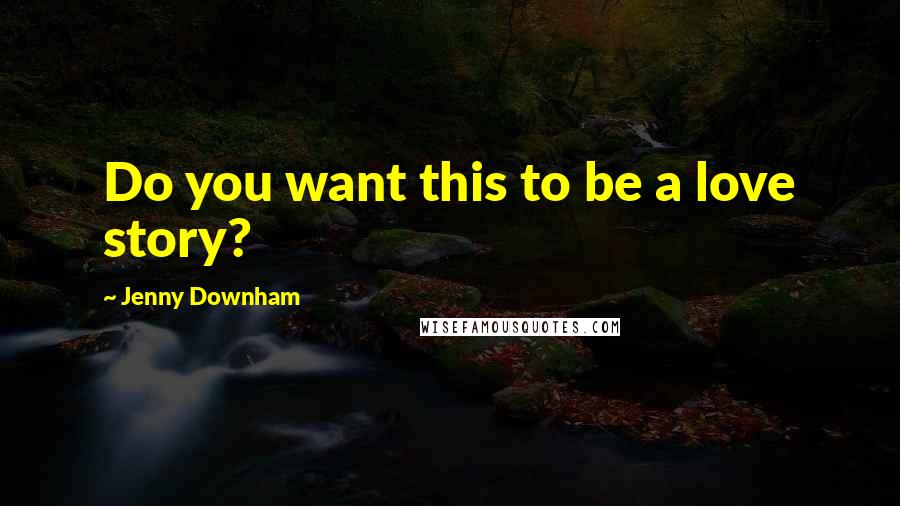 Jenny Downham Quotes: Do you want this to be a love story?