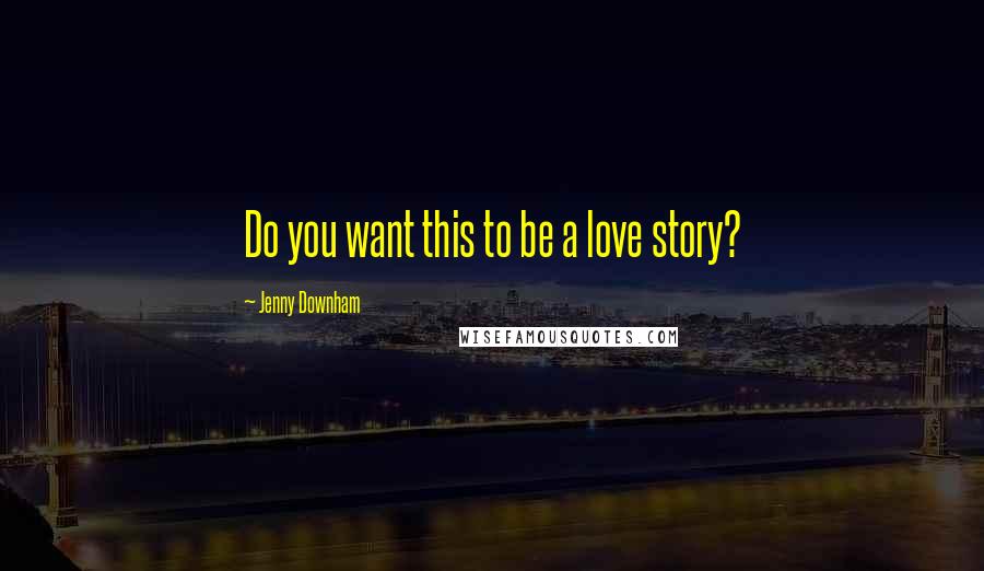 Jenny Downham Quotes: Do you want this to be a love story?