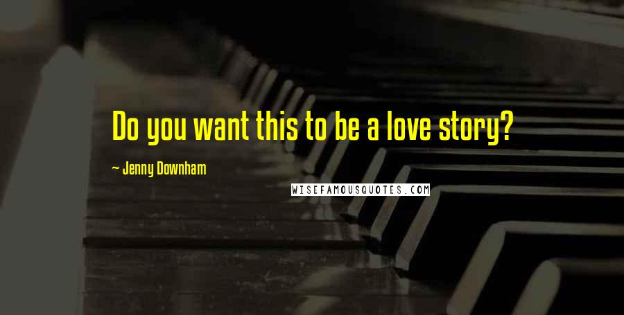 Jenny Downham Quotes: Do you want this to be a love story?