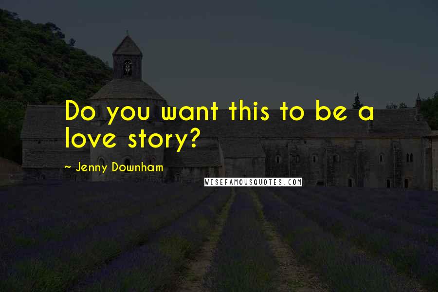 Jenny Downham Quotes: Do you want this to be a love story?