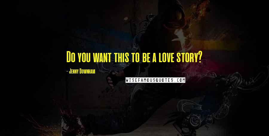 Jenny Downham Quotes: Do you want this to be a love story?