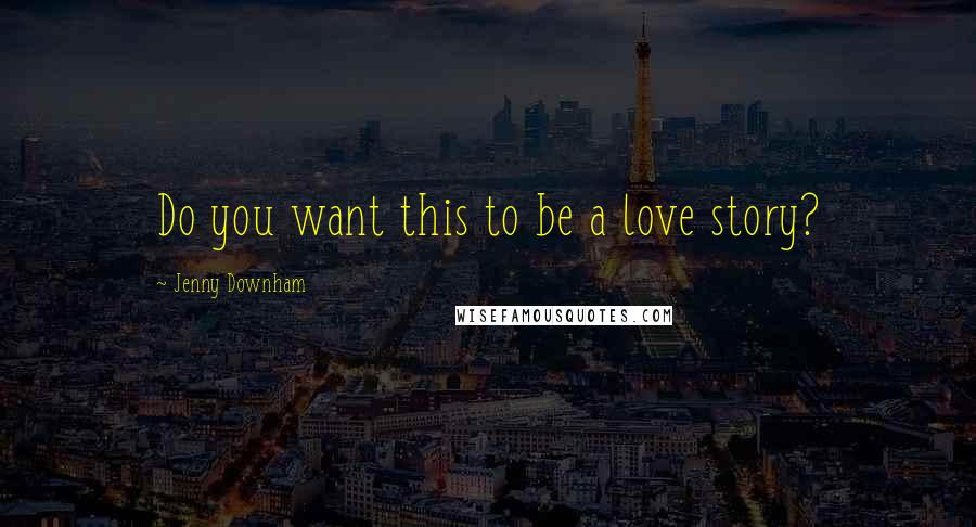 Jenny Downham Quotes: Do you want this to be a love story?