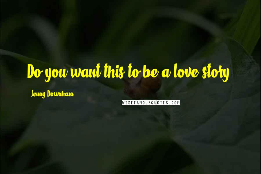 Jenny Downham Quotes: Do you want this to be a love story?