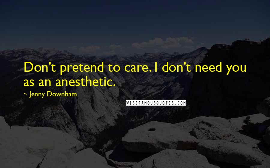 Jenny Downham Quotes: Don't pretend to care. I don't need you as an anesthetic.