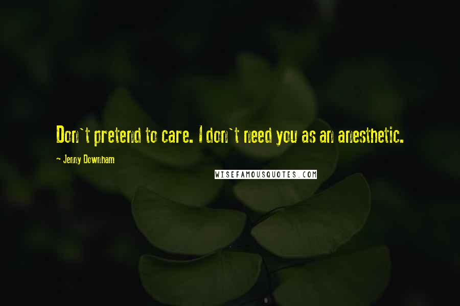 Jenny Downham Quotes: Don't pretend to care. I don't need you as an anesthetic.