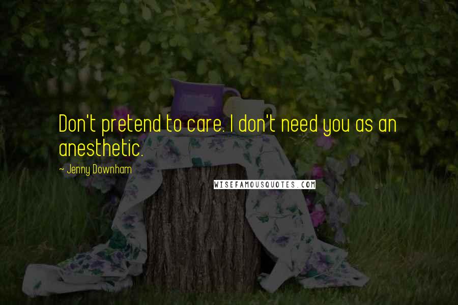 Jenny Downham Quotes: Don't pretend to care. I don't need you as an anesthetic.