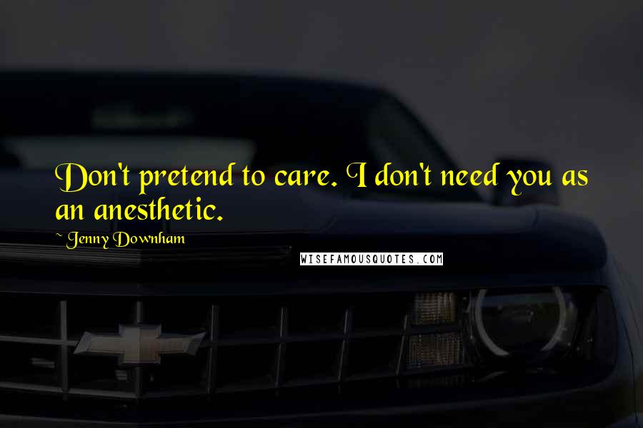 Jenny Downham Quotes: Don't pretend to care. I don't need you as an anesthetic.