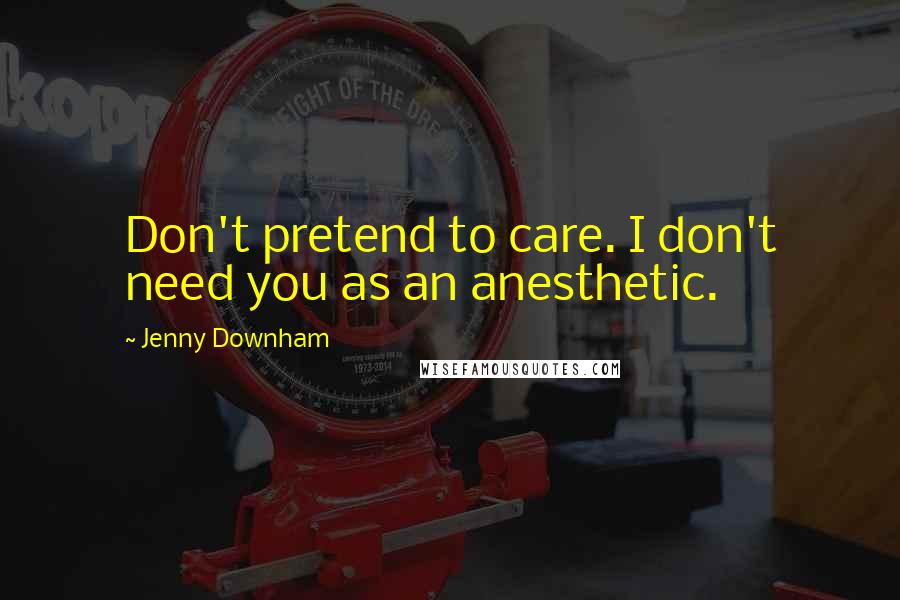 Jenny Downham Quotes: Don't pretend to care. I don't need you as an anesthetic.