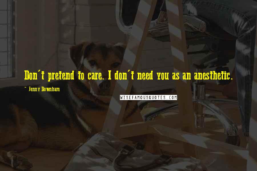 Jenny Downham Quotes: Don't pretend to care. I don't need you as an anesthetic.